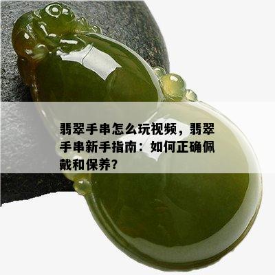 翡翠手串怎么玩视频，翡翠手串新手指南：如何正确佩戴和保养？