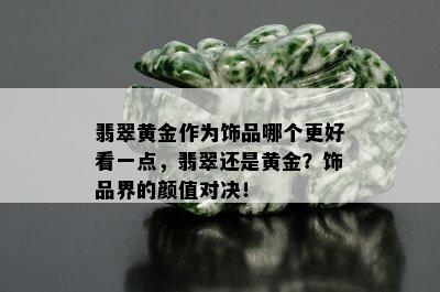 翡翠黄金作为饰品哪个更好看一点，翡翠还是黄金？饰品界的颜值对决！