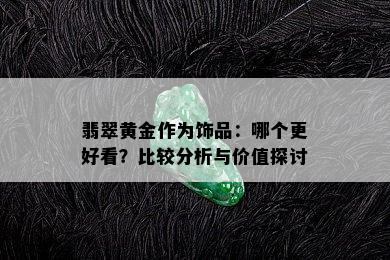 翡翠黄金作为饰品：哪个更好看？比较分析与价值探讨