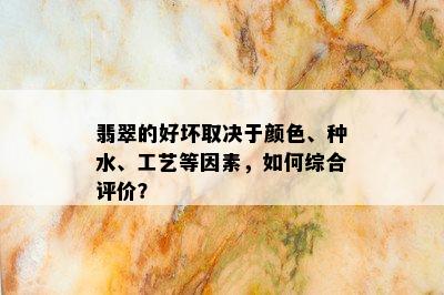 翡翠的好坏取决于颜色、种水、工艺等因素，如何综合评价？