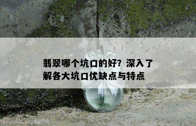 翡翠哪个坑口的好？深入了解各大坑口优缺点与特点