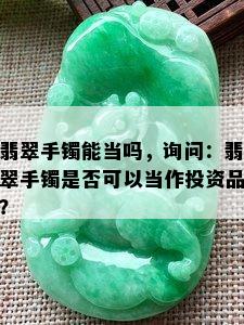 翡翠手镯能当吗，询问：翡翠手镯是否可以当作投资品？