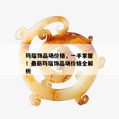 玛瑙饰品场价格，一手掌握！最新玛瑙饰品场价格全解析