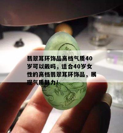 翡翠耳环饰品高档气质40岁可以戴吗，适合40岁女性的高档翡翠耳环饰品，展现气质魅力！