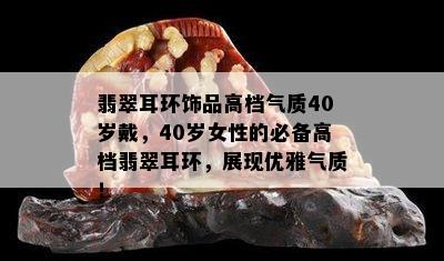 翡翠耳环饰品高档气质40岁戴，40岁女性的必备高档翡翠耳环，展现优雅气质！