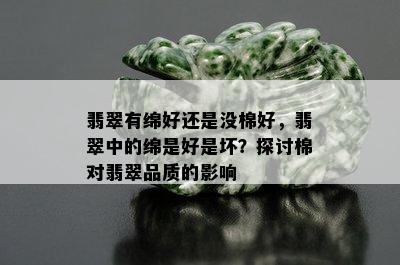 翡翠有绵好还是没棉好，翡翠中的绵是好是坏？探讨棉对翡翠品质的影响