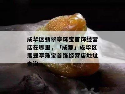 成华区翡翠亭珠宝首饰经营店在哪里，「成都」成华区翡翠亭珠宝首饰经营店地址查询