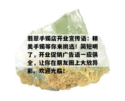 翡翠手镯店开业宣传语：精美手镯等你来挑选！简短明了，开业促销广告语一应俱全，让你在朋友圈上大放异彩。欢迎光临！