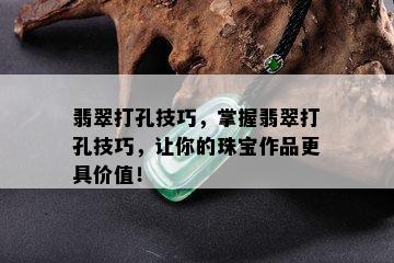 翡翠打孔技巧，掌握翡翠打孔技巧，让你的珠宝作品更具价值！