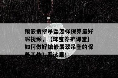 镶嵌翡翠吊坠怎样保养更好呢视频，【珠宝养护课堂】如何做好镶嵌翡翠吊坠的保养工作？看这里！