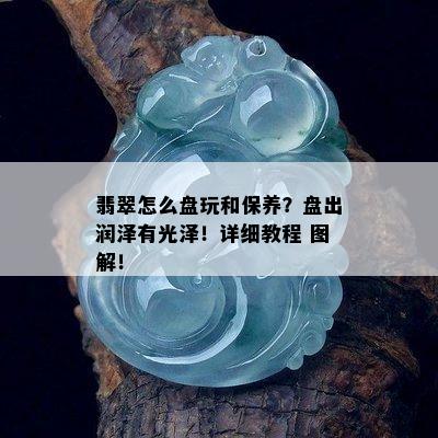 翡翠怎么盘玩和保养？盘出润泽有光泽！详细教程 图解！