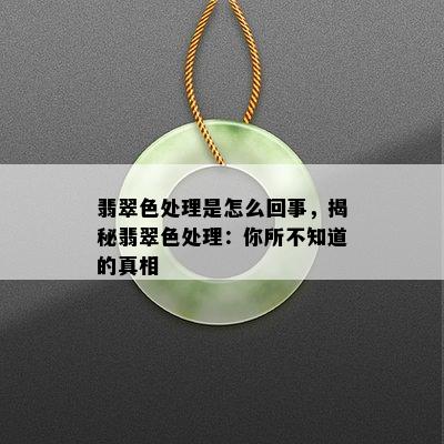 翡翠色处理是怎么回事，揭秘翡翠色处理：你所不知道的真相