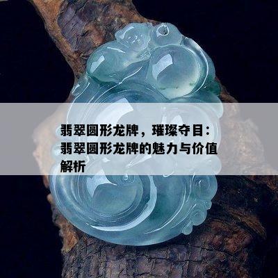 翡翠圆形龙牌，璀璨夺目：翡翠圆形龙牌的魅力与价值解析