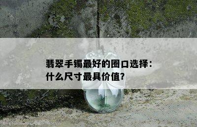 翡翠手镯更好的圈口选择：什么尺寸更具价值？