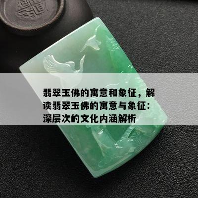 翡翠玉佛的寓意和象征，解读翡翠玉佛的寓意与象征：深层次的文化内涵解析