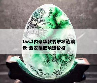 1w以内豪华款翡翠项链镶嵌-翡翠镶嵌项链价格