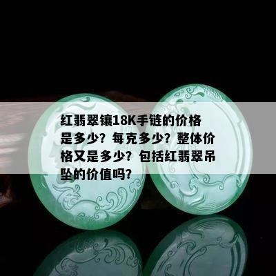 红翡翠镶18K手链的价格是多少？每克多少？整体价格又是多少？包括红翡翠吊坠的价值吗？