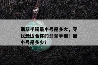 翡翠手镯最小号是多大，寻找最适合你的翡翠手镯：最小号是多少？