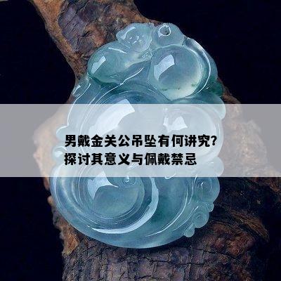 男戴金关公吊坠有何讲究？探讨其意义与佩戴禁忌