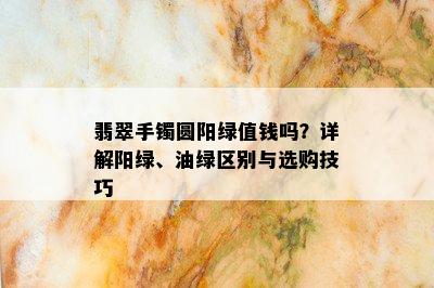 翡翠手镯圆阳绿值钱吗？详解阳绿、油绿区别与选购技巧