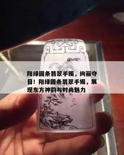 阳绿圆条翡翠手镯，绚丽夺目！阳绿圆条翡翠手镯，展现东方神韵与时尚魅力