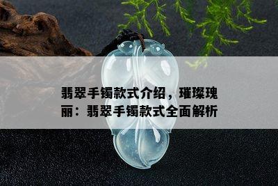 翡翠手镯款式介绍，璀璨瑰丽：翡翠手镯款式全面解析