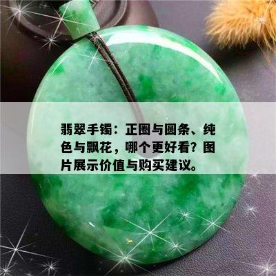 翡翠手镯：正圈与圆条、纯色与飘花，哪个更好看？图片展示价值与购买建议。