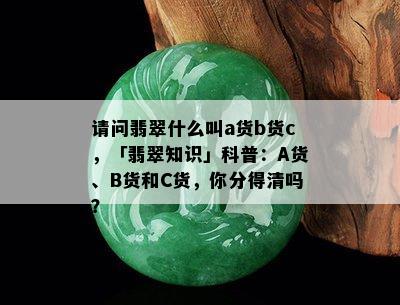 请问翡翠什么叫a货b货c，「翡翠知识」科普：A货、B货和C货，你分得清吗？