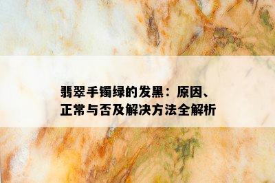 翡翠手镯绿的发黑：原因、正常与否及解决方法全解析