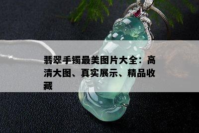 翡翠手镯最美图片大全：高清大图、真实展示、精品收藏