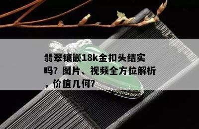 翡翠镶嵌18k金扣头结实吗？图片、视频全方位解析，价值几何？