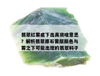 翡翠红雾底下出高货啥意思？解析翡翠原石雾层颜色与雾之下可能出现的翡翠料子