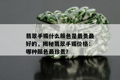 翡翠手镯什么颜色是最贵更好的，揭秘翡翠手镯价格：哪种颜色最珍贵？