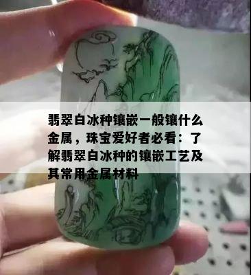 翡翠白冰种镶嵌一般镶什么金属，珠宝爱好者必看：了解翡翠白冰种的镶嵌工艺及其常用金属材料