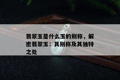 翡翠玉是什么玉的别称，解密翡翠玉：其别称及其独特之处