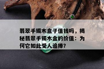 翡翠手镯木盒子值钱吗，揭秘翡翠手镯木盒的价值：为何它如此受人追捧？