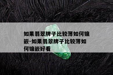 如果翡翠牌子比较薄如何镶嵌-如果翡翠牌子比较薄如何镶嵌好看