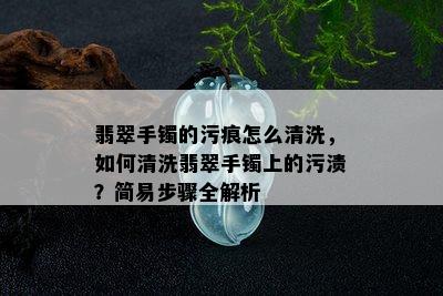 翡翠手镯的污痕怎么清洗，如何清洗翡翠手镯上的污渍？简易步骤全解析