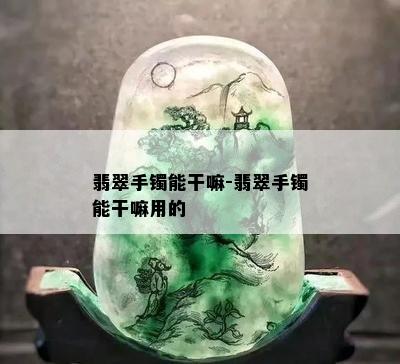 翡翠手镯能干嘛-翡翠手镯能干嘛用的