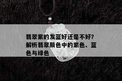 翡翠紫的发蓝好还是不好？解析翡翠颜色中的紫色、蓝色与绿色