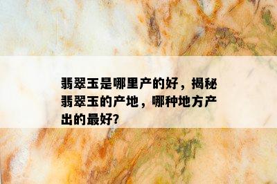 翡翠玉是哪里产的好，揭秘翡翠玉的产地，哪种地方产出的更好？