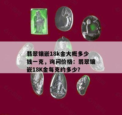 翡翠镶嵌18k金大概多少钱一克，询问价格：翡翠镶嵌18K金每克约多少？