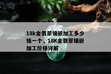 18k金翡翠镶嵌加工多少钱一个，18K金翡翠镶嵌加工价格详解