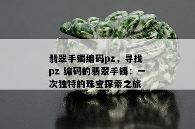 翡翠手镯编码pz，寻找 pz 编码的翡翠手镯：一次独特的珠宝探索之旅