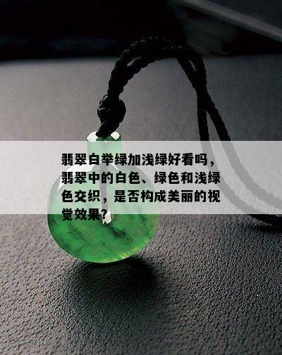 翡翠白举绿加浅绿好看吗，翡翠中的白色、绿色和浅绿色交织，是否构成美丽的视觉效果？