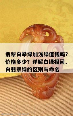 翡翠白举绿加浅绿值钱吗？价格多少？详解白绿相间、白翡翠绿的区别与命名