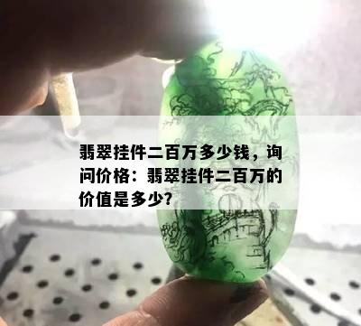 翡翠挂件二百万多少钱，询问价格：翡翠挂件二百万的价值是多少？