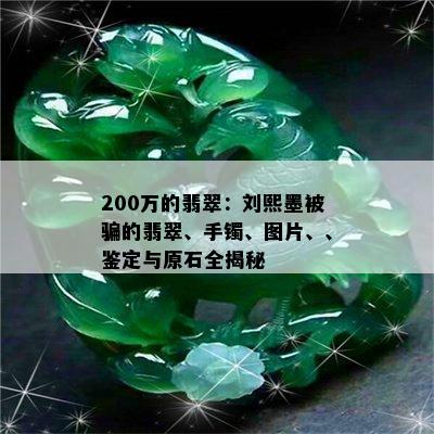 200万的翡翠：刘熙墨被骗的翡翠、手镯、图片、、鉴定与原石全揭秘