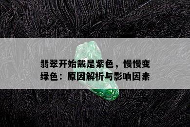 翡翠开始戴是紫色，慢慢变绿色：原因解析与影响因素