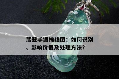 翡翠手镯棉线图：如何识别、影响价值及处理方法？